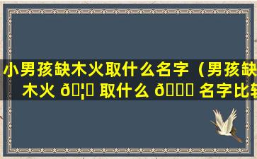 小男孩缺木火取什么名字（男孩缺木火 🦍 取什么 🕊 名字比较好）